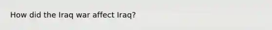 How did the Iraq war affect Iraq?