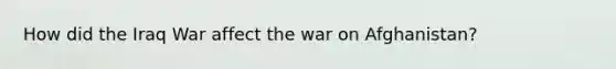 How did the Iraq War affect the war on Afghanistan?