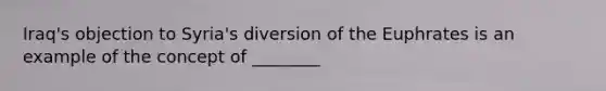 Iraq's objection to Syria's diversion of the Euphrates is an example of the concept of ________