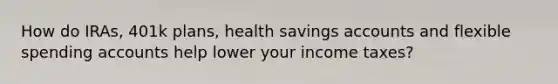 How do IRAs, 401k plans, health savings accounts and flexible spending accounts help lower your income taxes?