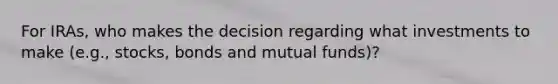 For IRAs, who makes the decision regarding what investments to make (e.g., stocks, bonds and mutual funds)?