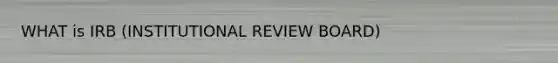 WHAT is IRB (INSTITUTIONAL REVIEW BOARD)