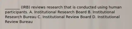 ________ (IRB) reviews research that is conducted using human participants. A. Institutional Research Board B. Institutional Research Bureau C. Institutional Review Board D. Institutional Review Bureau