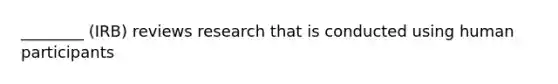 ________ (IRB) reviews research that is conducted using human participants