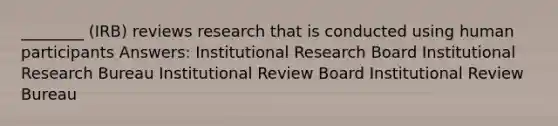 ________ (IRB) reviews research that is conducted using human participants Answers: Institutional Research Board Institutional Research Bureau Institutional Review Board Institutional Review Bureau