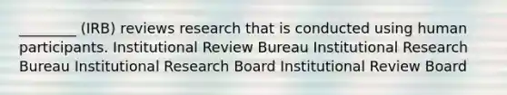 ________ (IRB) reviews research that is conducted using human participants. Institutional Review Bureau Institutional Research Bureau Institutional Research Board Institutional Review Board