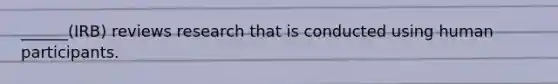______(IRB) reviews research that is conducted using human participants.