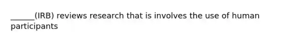 ______(IRB) reviews research that is involves the use of human participants