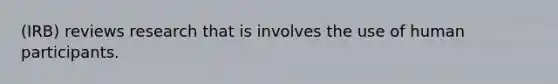 (IRB) reviews research that is involves the use of human participants.