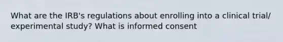 What are the IRB's regulations about enrolling into a clinical trial/ experimental study? What is informed consent