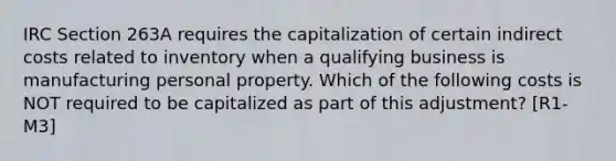 IRC Section 263A requires the capitalization of certain indirect costs related to inventory when a qualifying business is manufacturing personal property. Which of the following costs is NOT required to be capitalized as part of this adjustment? [R1-M3]