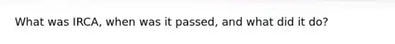 What was IRCA, when was it passed, and what did it do?