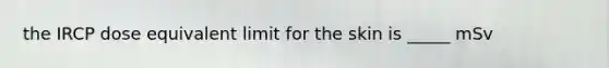 the IRCP dose equivalent limit for the skin is _____ mSv