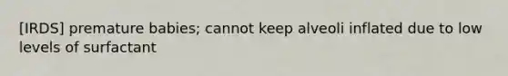 [IRDS] premature babies; cannot keep alveoli inflated due to low levels of surfactant