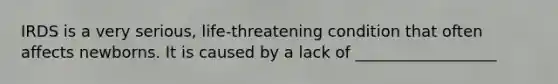 IRDS is a very serious, life-threatening condition that often affects newborns. It is caused by a lack of __________________