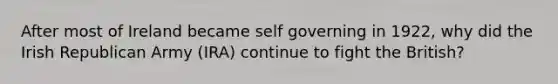 After most of Ireland became self governing in 1922, why did the Irish Republican Army (IRA) continue to fight the British?