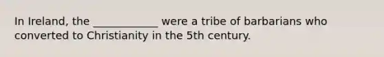 In Ireland, the ____________ were a tribe of barbarians who converted to Christianity in the 5th century.