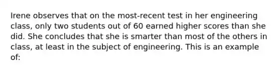 Irene observes that on the most-recent test in her engineering class, only two students out of 60 earned higher scores than she did. She concludes that she is smarter than most of the others in class, at least in the subject of engineering. This is an example of: