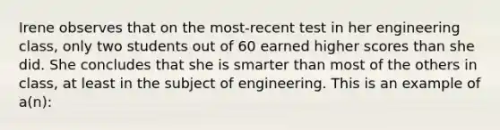 Irene observes that on the most-recent test in her engineering class, only two students out of 60 earned higher scores than she did. She concludes that she is smarter than most of the others in class, at least in the subject of engineering. This is an example of a(n):