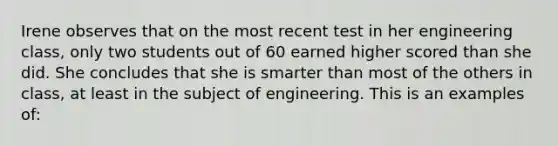 Irene observes that on the most recent test in her engineering class, only two students out of 60 earned higher scored than she did. She concludes that she is smarter than most of the others in class, at least in the subject of engineering. This is an examples of: