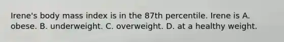 Irene's body mass index is in the 87th percentile. Irene is A. obese. B. underweight. C. overweight. D. at a healthy weight.