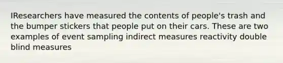 IResearchers have measured the contents of people's trash and the bumper stickers that people put on their cars. These are two examples of event sampling indirect measures reactivity double blind measures