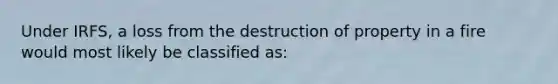 Under IRFS, a loss from the destruction of property in a fire would most likely be classified as: