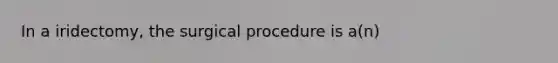 In a iridectomy, the surgical procedure is a(n)