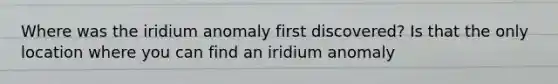 Where was the iridium anomaly first discovered? Is that the only location where you can find an iridium anomaly