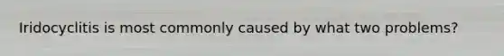 Iridocyclitis is most commonly caused by what two problems?