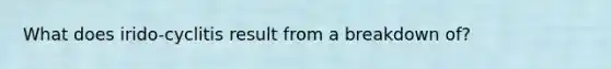 What does irido-cyclitis result from a breakdown of?