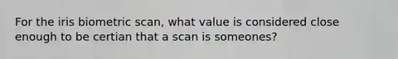 For the iris biometric scan, what value is considered close enough to be certian that a scan is someones?