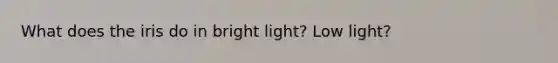 What does the iris do in bright light? Low light?