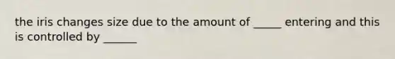 the iris changes size due to the amount of _____ entering and this is controlled by ______