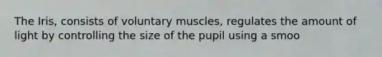 The Iris, consists of voluntary muscles, regulates the amount of light by controlling the size of the pupil using a smoo