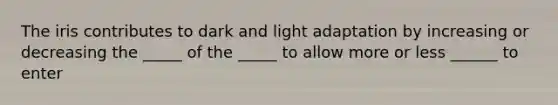 The iris contributes to dark and light adaptation by increasing or decreasing the _____ of the _____ to allow more or less ______ to enter