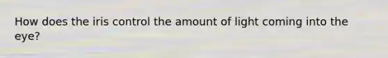 How does the iris control the amount of light coming into the eye?