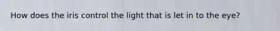 How does the iris control the light that is let in to the eye?