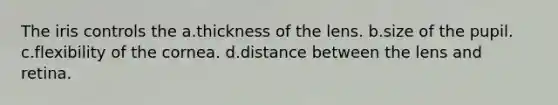 The iris controls the a.thickness of the lens. b.size of the pupil. c.flexibility of the cornea. d.distance between the lens and retina.