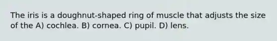 The iris is a doughnut-shaped ring of muscle that adjusts the size of the A) cochlea. B) cornea. C) pupil. D) lens.