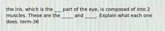 the iris, which is the ___ part of the eye, is composed of into 2 muscles. These are the _____ and _____. Explain what each one does. term-36