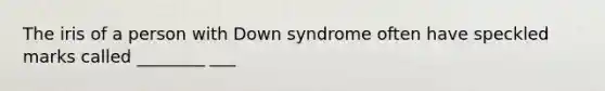 The iris of a person with Down syndrome often have speckled marks called ________ ___