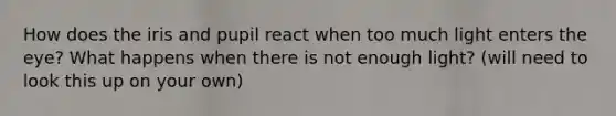 How does the iris and pupil react when too much light enters the eye? What happens when there is not enough light? (will need to look this up on your own)