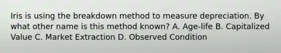 Iris is using the breakdown method to measure depreciation. By what other name is this method known? A. Age-life B. Capitalized Value C. Market Extraction D. Observed Condition