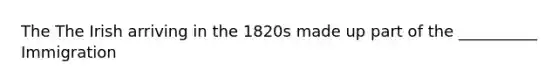 The The Irish arriving in the 1820s made up part of the __________ Immigration