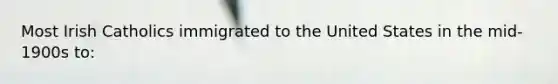 Most Irish Catholics immigrated to the United States in the mid‐1900s to:​