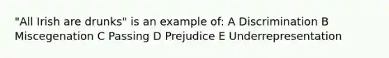 "All Irish are drunks" is an example of: A Discrimination B Miscegenation C Passing D Prejudice E Underrepresentation