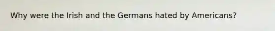 Why were the Irish and the Germans hated by Americans?