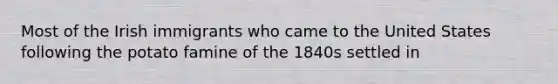 Most of the Irish immigrants who came to the United States following the potato famine of the 1840s settled in