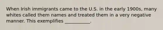 When Irish immigrants came to the U.S. in the early 1900s, many whites called them names and treated them in a very negative manner. This exemplifies ___________.